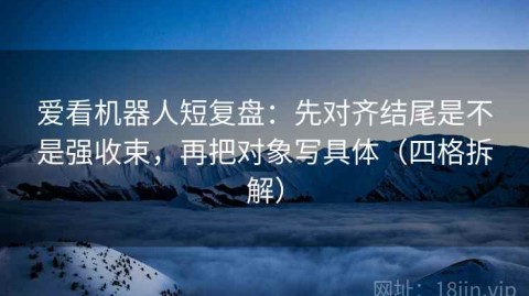 爱看机器人短复盘：先对齐结尾是不是强收束，再把对象写具体（四格拆解）