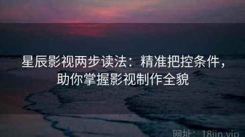 星辰影视两步读法：精准把控条件，助你掌握影视制作全貌