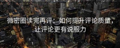 微密圈读完再评：如何提升评论质量，让评论更有说服力