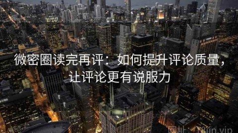 微密圈读完再评：如何提升评论质量，让评论更有说服力