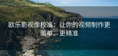 欧乐影视像校准：让你的视频制作更简单、更精准
