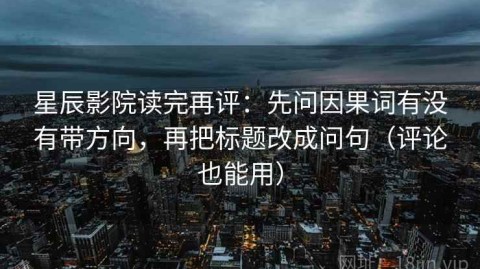 星辰影院读完再评：先问因果词有没有带方向，再把标题改成问句（评论也能用）