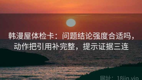 韩漫屋体检卡：问题结论强度合适吗，动作把引用补完整，提示证据三连