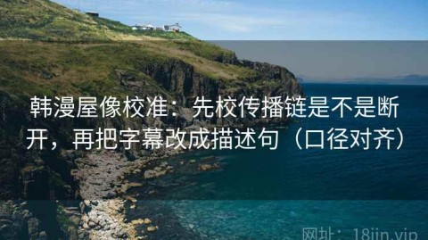 韩漫屋像校准：先校传播链是不是断开，再把字幕改成描述句（口径对齐）