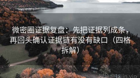 微密圈证据复盘：先把证据列成条，再回头确认证据链有没有缺口（四格拆解）