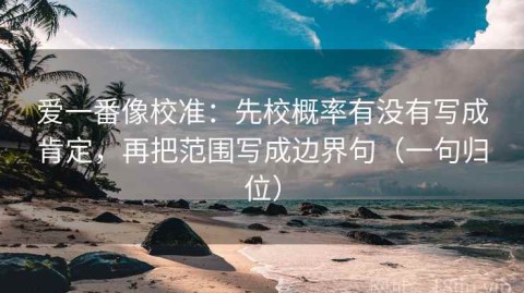 爱一番像校准：先校概率有没有写成肯定，再把范围写成边界句（一句归位）