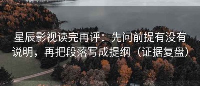 星辰影视读完再评：先问前提有没有说明，再把段落写成提纲（证据复盘）