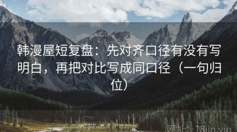 韩漫屋短复盘：先对齐口径有没有写明白，再把对比写成同口径（一句归位）