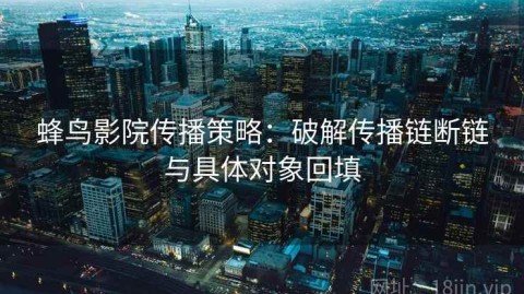 蜂鸟影院传播策略：破解传播链断链与具体对象回填