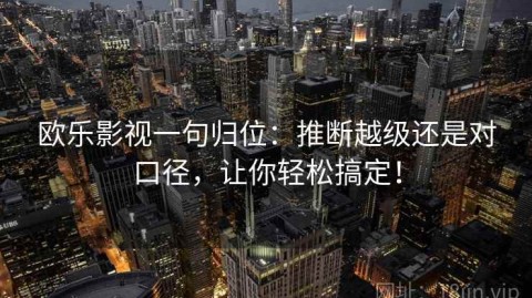 欧乐影视一句归位：推断越级还是对口径，让你轻松搞定！