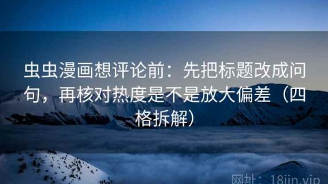 虫虫漫画想评论前：先把标题改成问句，再核对热度是不是放大偏差（四格拆解）