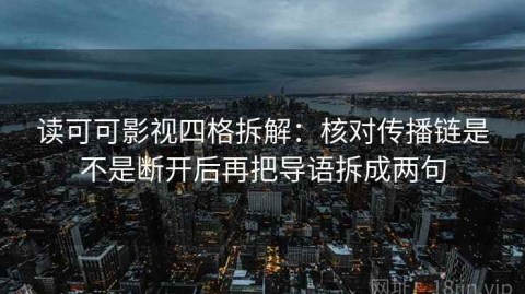 读可可影视四格拆解：核对传播链是不是断开后再把导语拆成两句