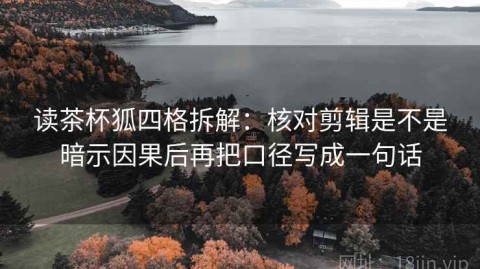 读茶杯狐四格拆解：核对剪辑是不是暗示因果后再把口径写成一句话