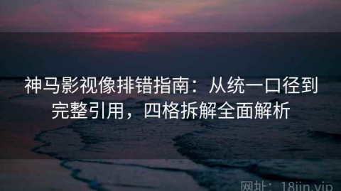神马影视像排错指南：从统一口径到完整引用，四格拆解全面解析