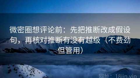 微密圈想评论前：先把推断改成假设句，再核对推断有没有越级（不费劲但管用）