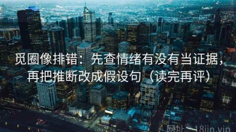 觅圈像排错：先查情绪有没有当证据，再把推断改成假设句（读完再评）