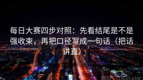 每日大赛四步对照：先看结尾是不是强收束，再把口径写成一句话（把话讲直）