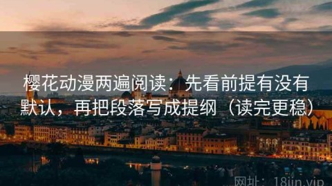 樱花动漫两遍阅读：先看前提有没有默认，再把段落写成提纲（读完更稳）