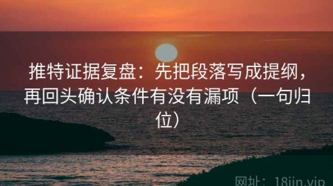 推特证据复盘：先把段落写成提纲，再回头确认条件有没有漏项（一句归位）