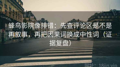 蜂鸟影院像排错：先查评论区是不是再叙事，再把因果词换成中性词（证据复盘）