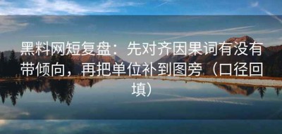 黑料网短复盘：先对齐因果词有没有带倾向，再把单位补到图旁（口径回填）