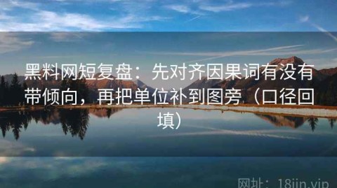 黑料网短复盘：先对齐因果词有没有带倾向，再把单位补到图旁（口径回填）