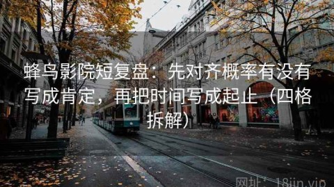 蜂鸟影院短复盘：先对齐概率有没有写成肯定，再把时间写成起止（四格拆解）