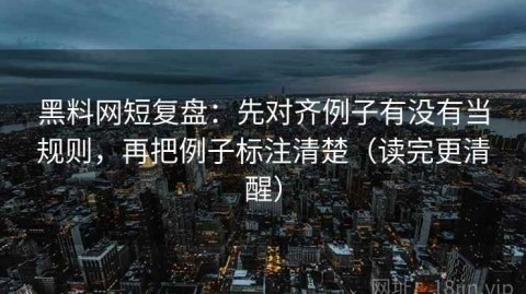 黑料网短复盘：先对齐例子有没有当规则，再把例子标注清楚（读完更清醒）