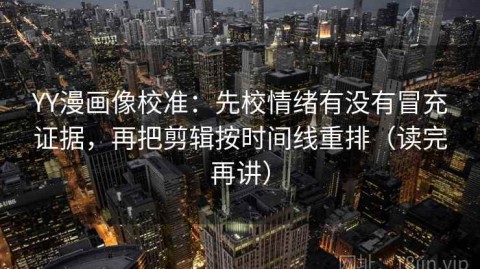 YY漫画像校准：先校情绪有没有冒充证据，再把剪辑按时间线重排（读完再讲）