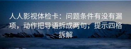 人人影视体检卡：问题条件有没有漏项，动作把导语拆成两句，提示四格拆解