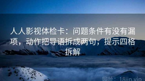 人人影视体检卡：问题条件有没有漏项，动作把导语拆成两句，提示四格拆解
