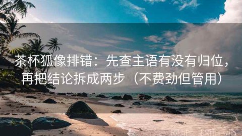 茶杯狐像排错：先查主语有没有归位，再把结论拆成两步（不费劲但管用）