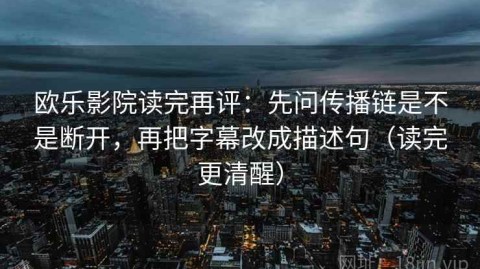 欧乐影院读完再评：先问传播链是不是断开，再把字幕改成描述句（读完更清醒）