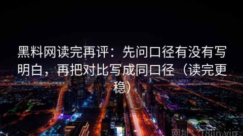 黑料网读完再评：先问口径有没有写明白，再把对比写成同口径（读完更稳）