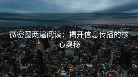 微密圈两遍阅读：揭开信息传播的核心奥秘