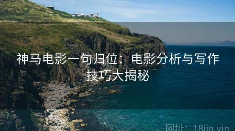 神马电影一句归位：电影分析与写作技巧大揭秘