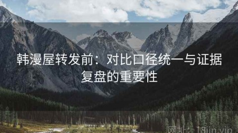 韩漫屋转发前：对比口径统一与证据复盘的重要性