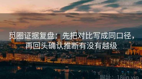 觅圈证据复盘：先把对比写成同口径，再回头确认推断有没有越级