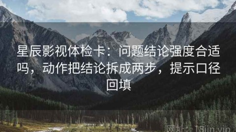 星辰影视体检卡：问题结论强度合适吗，动作把结论拆成两步，提示口径回填