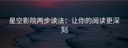 星空影院两步读法：让你的阅读更深刻