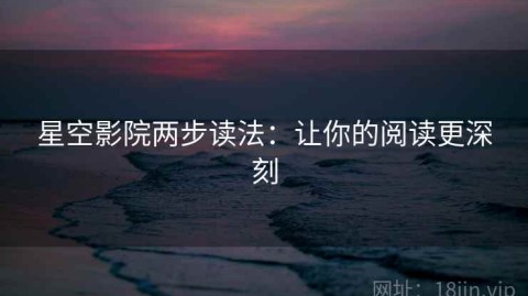 星空影院两步读法：让你的阅读更深刻