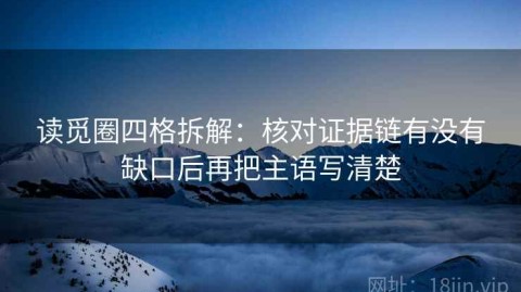 读觅圈四格拆解：核对证据链有没有缺口后再把主语写清楚