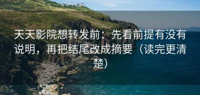 天天影院想转发前：先看前提有没有说明，再把结尾改成摘要（读完更清楚）