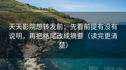 天天影院想转发前：先看前提有没有说明，再把结尾改成摘要（读完更清楚）