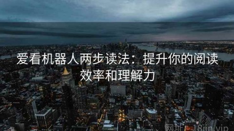 爱看机器人两步读法：提升你的阅读效率和理解力