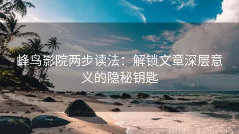 蜂鸟影院两步读法：解锁文章深层意义的隐秘钥匙