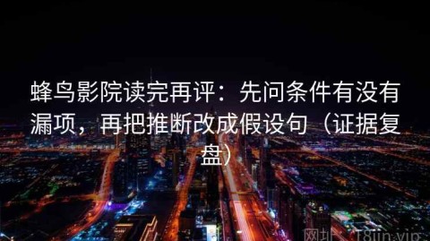 蜂鸟影院读完再评：先问条件有没有漏项，再把推断改成假设句（证据复盘）