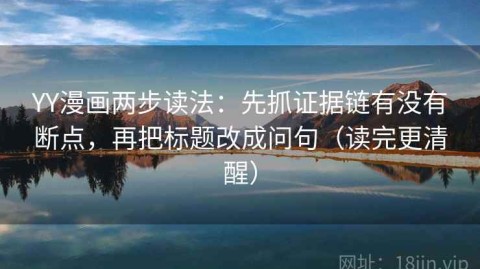 YY漫画两步读法：先抓证据链有没有断点，再把标题改成问句（读完更清醒）