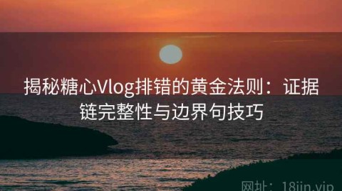 揭秘糖心Vlog排错的黄金法则：证据链完整性与边界句技巧