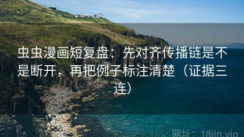 虫虫漫画短复盘：先对齐传播链是不是断开，再把例子标注清楚（证据三连）